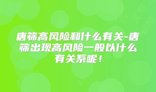 唐筛高风险和什么有关-唐筛出现高风险一般以什么有关系呢!