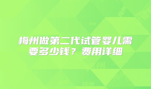 梅州做第二代试管婴儿需要多少钱?费用详细