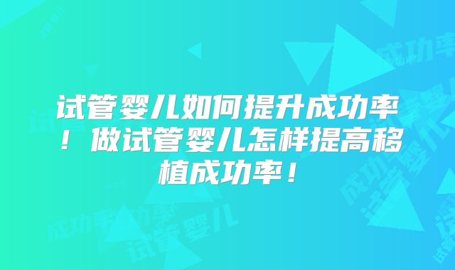 试管婴儿如何提升成功率！做试管婴儿怎样提高移植成功率！