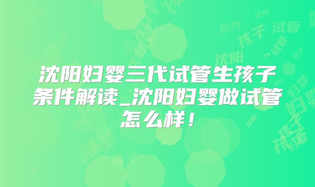 沈阳妇婴三代试管生孩子条件解读_沈阳妇婴做试管怎么样！
