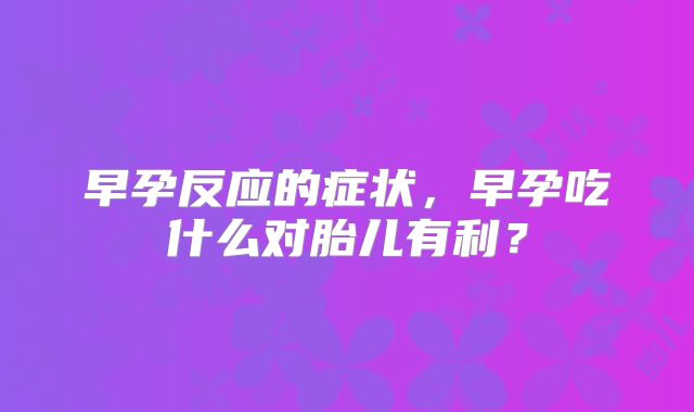 早孕反应的症状，早孕吃什么对胎儿有利？