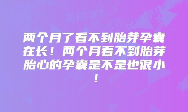 两个月了看不到胎芽孕囊在长！两个月看不到胎芽胎心的孕囊是不是也很小！