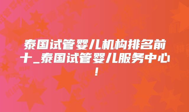 泰国试管婴儿机构排名前十_泰国试管婴儿服务中心！