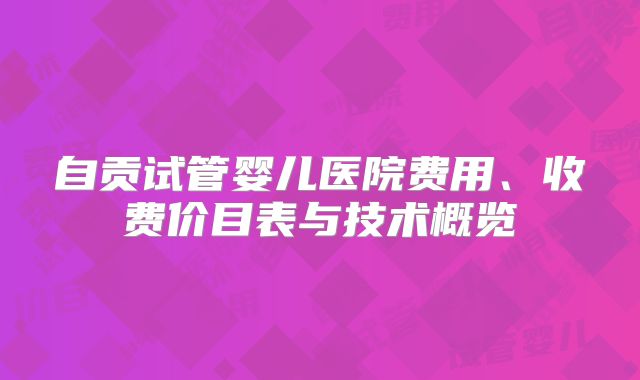 自贡试管婴儿医院费用、收费价目表与技术概览