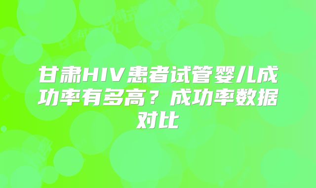 甘肃HIV患者试管婴儿成功率有多高？成功率数据对比