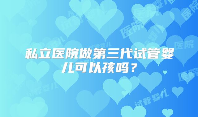 私立医院做第三代试管婴儿可以孩吗？