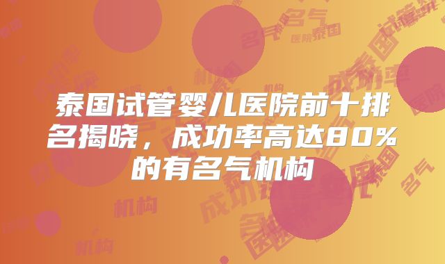 泰国试管婴儿医院前十排名揭晓，成功率高达80%的有名气机构