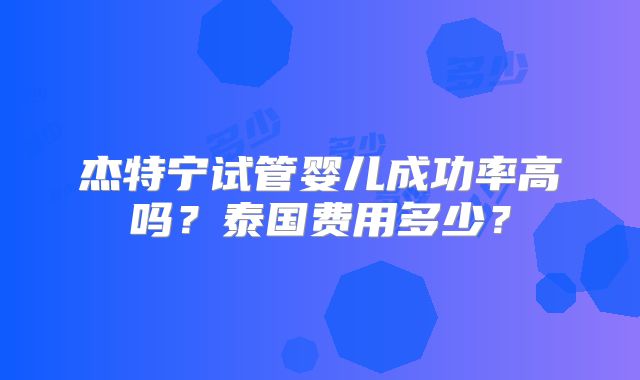 杰特宁试管婴儿成功率高吗？泰国费用多少？