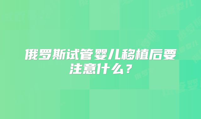 俄罗斯试管婴儿移植后要注意什么？