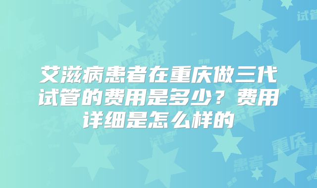 艾滋病患者在重庆做三代试管的费用是多少？费用详细是怎么样的