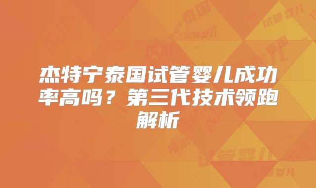 杰特宁泰国试管婴儿成功率高吗?第三代技术领跑解析
