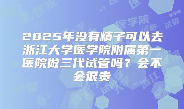 2025年没有精子可以去浙江大学医学院附属第一医院做三代试管吗?会不会很贵