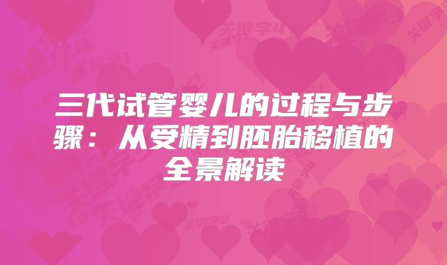 三代试管婴儿的过程与步骤:从受精到胚胎移植的全景解读
