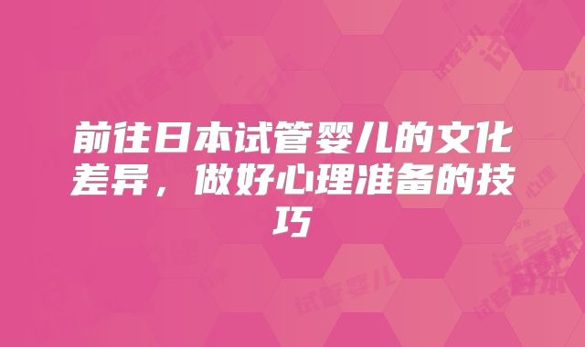 前往日本试管婴儿的文化差异，做好心理准备的技巧