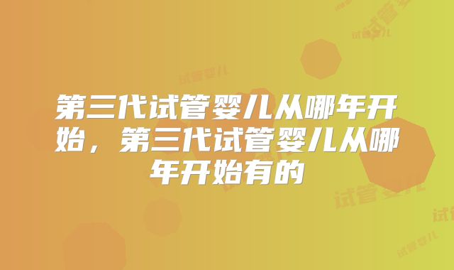 第三代试管婴儿从哪年开始，第三代试管婴儿从哪年开始有的