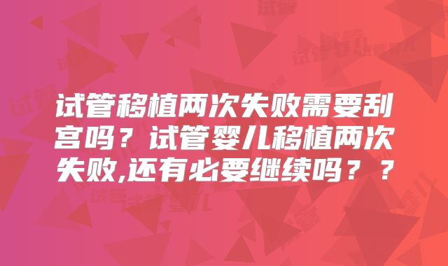 试管移植两次失败需要刮宫吗？试管婴儿移植两次失败,还有必要继续吗？？