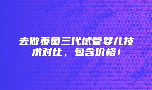 去做泰国三代试管婴儿技术对比，包含价格！