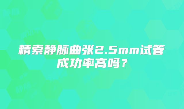 精索静脉曲张2.5mm试管成功率高吗？
