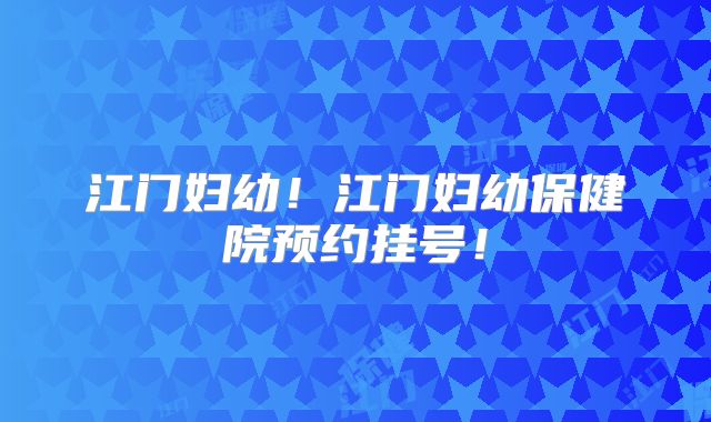 江门妇幼!江门妇幼保健院预约挂号!
