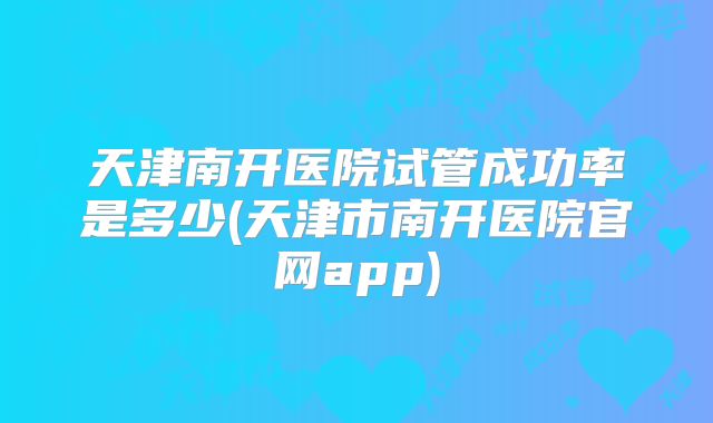 天津南开医院试管成功率是多少(天津市南开医院官网app)