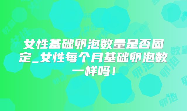 女性基础卵泡数量是否固定_女性每个月基础卵泡数一样吗！