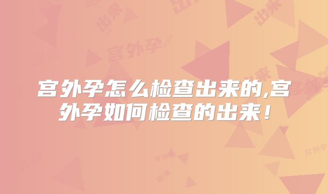 宫外孕怎么检查出来的,宫外孕如何检查的出来!