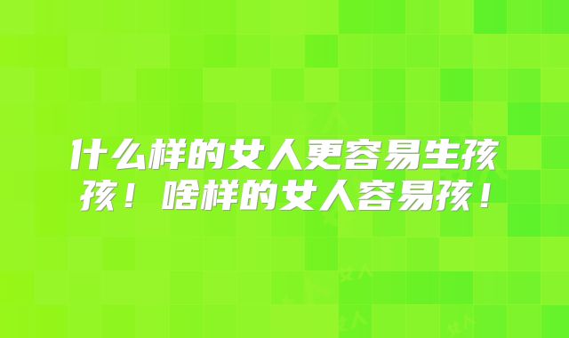 什么样的女人更容易生孩孩!啥样的女人容易孩!