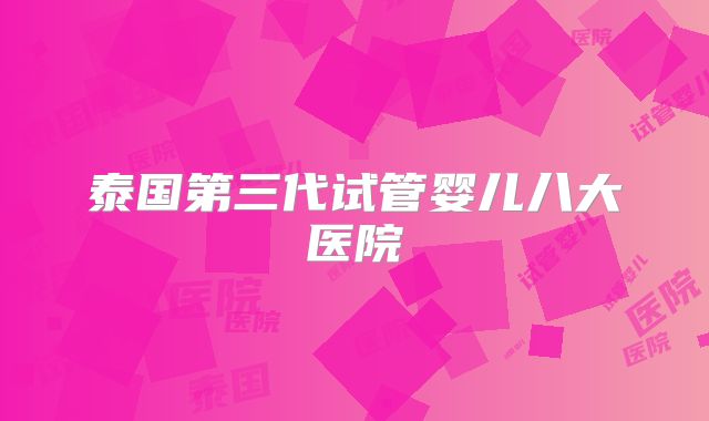 泰国第三代试管婴儿八大医院