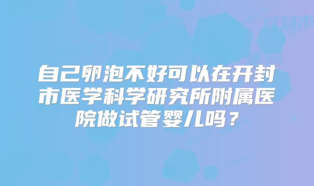 自己卵泡不好可以在开封市医学科学研究所附属医院做试管婴儿吗？