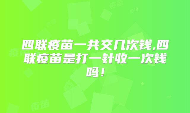四联疫苗一共交几次钱,四联疫苗是打一针收一次钱吗!