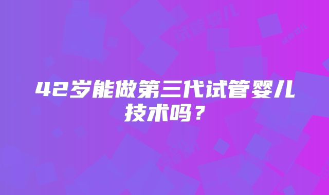 42岁能做第三代试管婴儿技术吗?