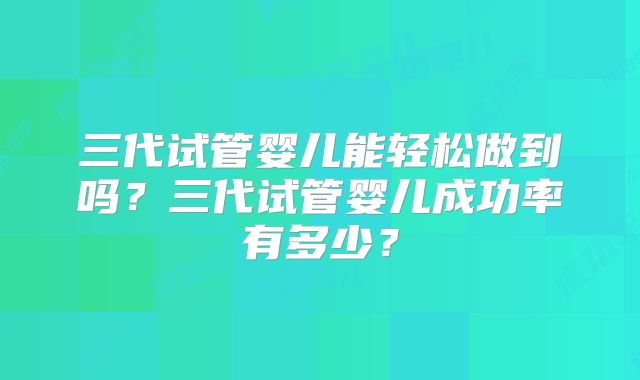 三代试管婴儿能轻松做到吗？三代试管婴儿成功率有多少？