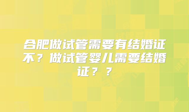 合肥做试管需要有结婚证不？做试管婴儿需要结婚证？？