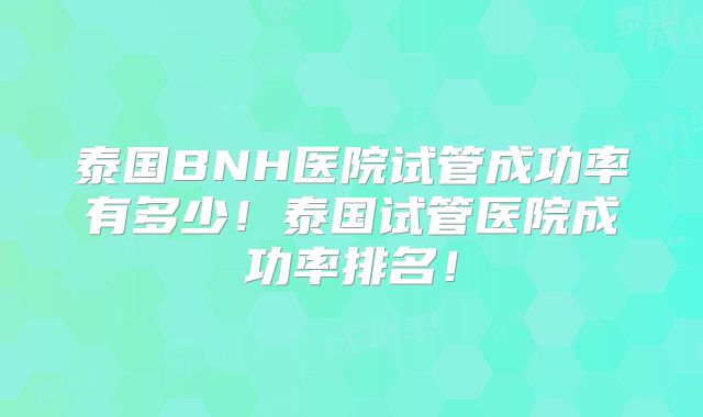 泰国BNH医院试管成功率有多少！泰国试管医院成功率排名！