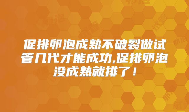 促排卵泡成熟不破裂做试管几代才能成功,促排卵泡没成熟就排了！