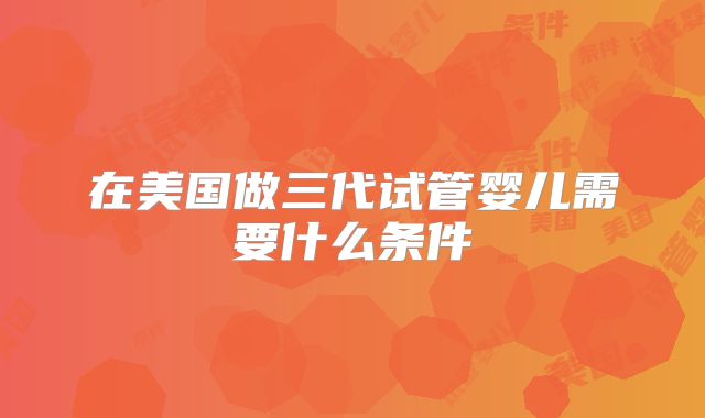 在美国做三代试管婴儿需要什么条件
