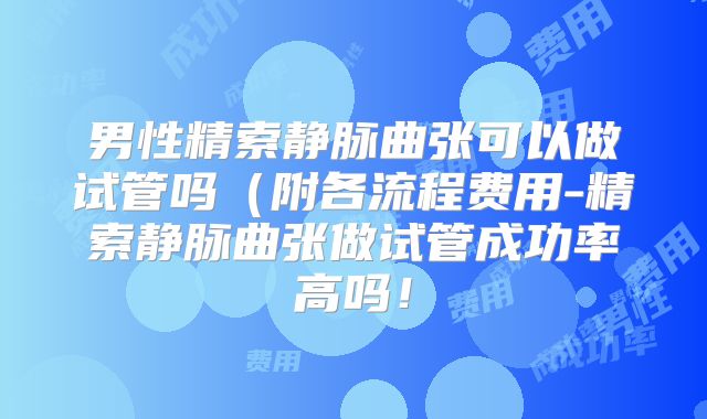 男性精索静脉曲张可以做试管吗(附各流程费用-精索静脉曲张做试管成功率高吗!