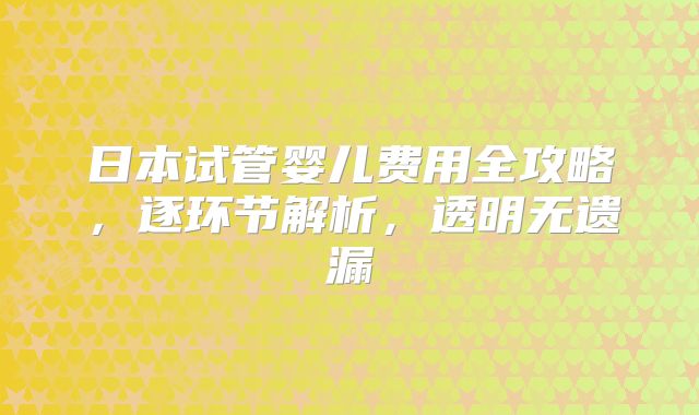 日本试管婴儿费用全攻略，逐环节解析，透明无遗漏