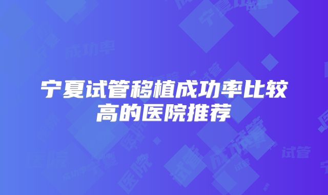 宁夏试管移植成功率比较高的医院推荐