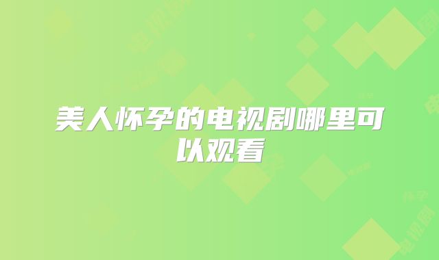 美人怀孕的电视剧哪里可以观看