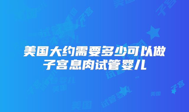 美国大约需要多少可以做子宫息肉试管婴儿