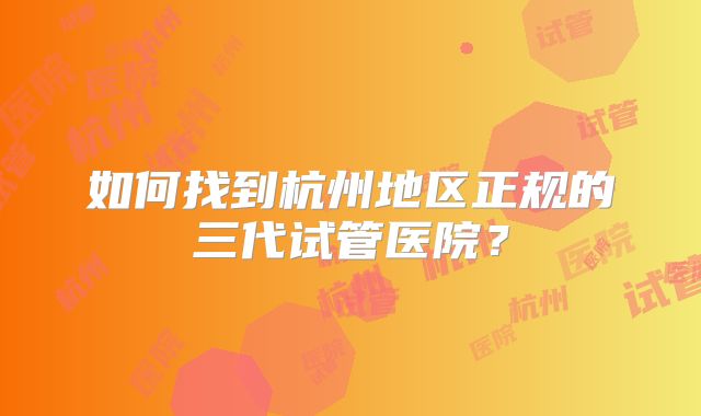 如何找到杭州地区正规的三代试管医院？