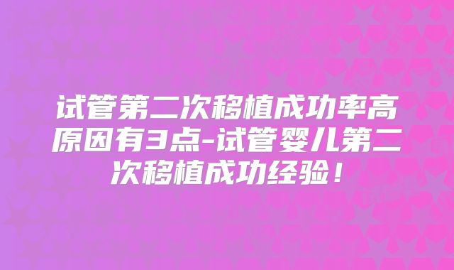 试管第二次移植成功率高原因有3点-试管婴儿第二次移植成功经验!