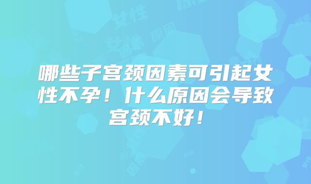 哪些子宫颈因素可引起女性不孕!什么原因会导致宫颈不好!