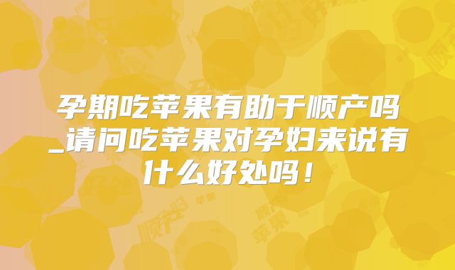 孕期吃苹果有助于顺产吗_请问吃苹果对孕妇来说有什么好处吗！