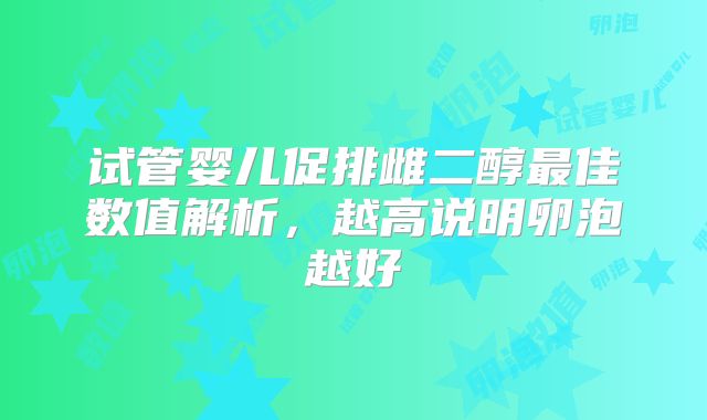 试管婴儿促排雌二醇最佳数值解析，越高说明卵泡越好