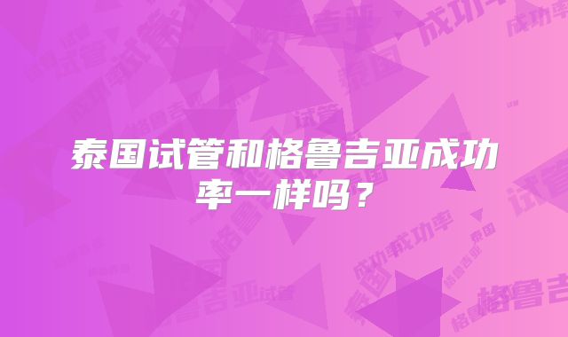 泰国试管和格鲁吉亚成功率一样吗?