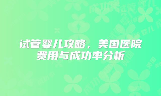 试管婴儿攻略，美国医院费用与成功率分析