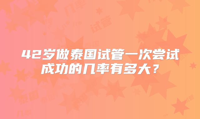 42岁做泰国试管一次尝试成功的几率有多大?