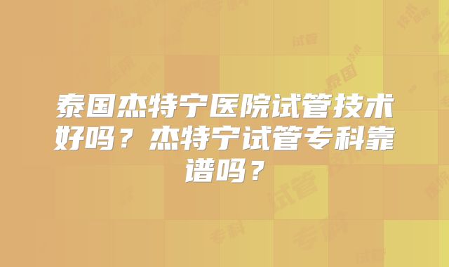 泰国杰特宁医院试管技术好吗?杰特宁试管专科靠谱吗?
